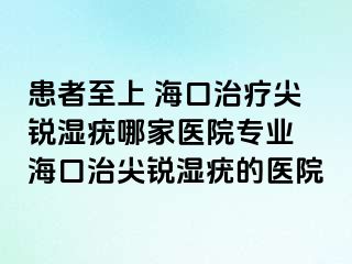 患者至上 海口治疗尖锐湿疣哪家医院专业 海口治尖锐湿疣的医院