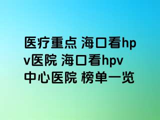 医疗重点 海口看hpv医院 海口看hpv中心医院 榜单一览