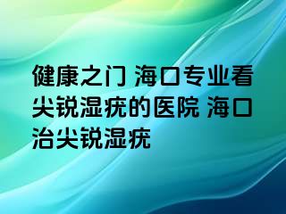 健康之门 海口专业看尖锐湿疣的医院 海口治尖锐湿疣