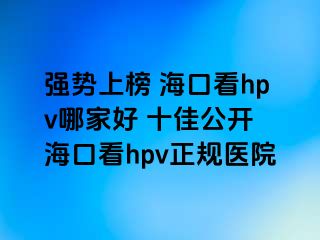 强势上榜 海口看hpv哪家好 十佳公开 海口看hpv正规医院