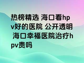 热榜精选 海口看hpv好的医院 公开透明 海口幸福医院治疗hpv贵吗