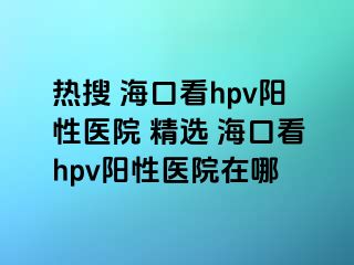 热搜 海口看hpv阳性医院 精选 海口看hpv阳性医院在哪