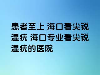 患者至上 海口看尖锐湿疣 海口专业看尖锐湿疣的医院