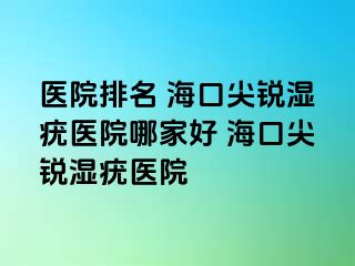 医院排名 海口尖锐湿疣医院哪家好 海口尖锐湿疣医院