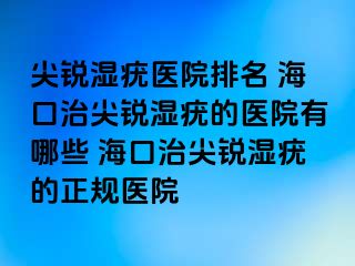 尖锐湿疣医院排名 海口治尖锐湿疣的医院有哪些 海口治尖锐湿疣的正规医院