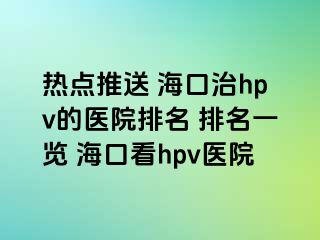 热点推送 海口治hpv的医院排名 排名一览 海口看hpv医院