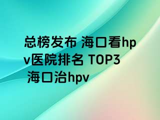 总榜发布 海口看hpv医院排名 TOP3 海口治hpv