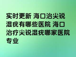 实时更新 海口治尖锐湿疣有哪些医院 海口治疗尖锐湿疣哪家医院专业