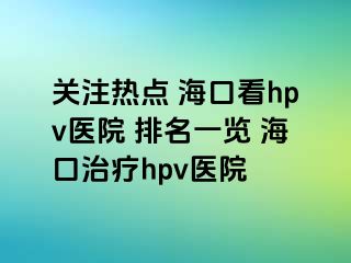 关注热点 海口看hpv医院 排名一览 海口治疗hpv医院