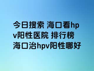 今日搜索 海口看hpv阳性医院 排行榜 海口治hpv阳性哪好