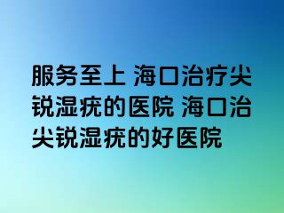 服务至上 海口治疗尖锐湿疣的医院 海口治尖锐湿疣的好医院