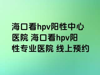 海口看hpv阳性中心医院 海口看hpv阳性专业医院 线上预约