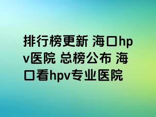 排行榜更新 海口hpv医院 总榜公布 海口看hpv专业医院