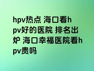 hpv热点 海口看hpv好的医院 排名出炉 海口幸福医院看hpv贵吗