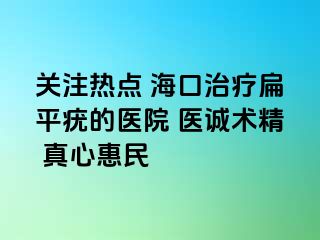 关注热点 海口治疗扁平疣的医院 医诚术精 真心惠民