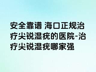 安全靠谱 海口正规治疗尖锐湿疣的医院-治疗尖锐湿疣哪家强